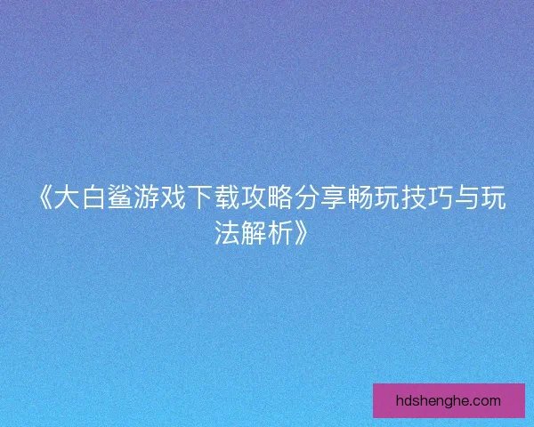 《大白鲨游戏下载攻略分享畅玩技巧与玩法解析》