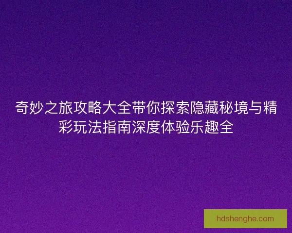 奇妙之旅攻略大全带你探索隐藏秘境与精彩玩法指南深度体验乐趣全