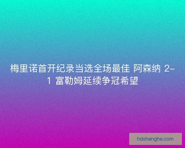 梅里诺首开纪录当选全场最佳 阿森纳 2-1 富勒姆延续争冠希望