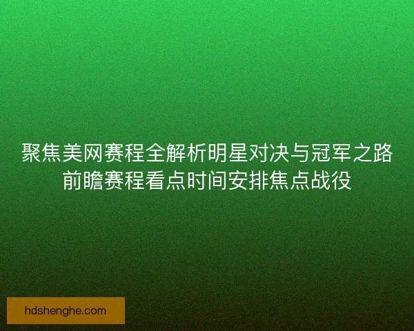 聚焦美网赛程全解析明星对决与冠军之路前瞻赛程看点时间安排焦点战役