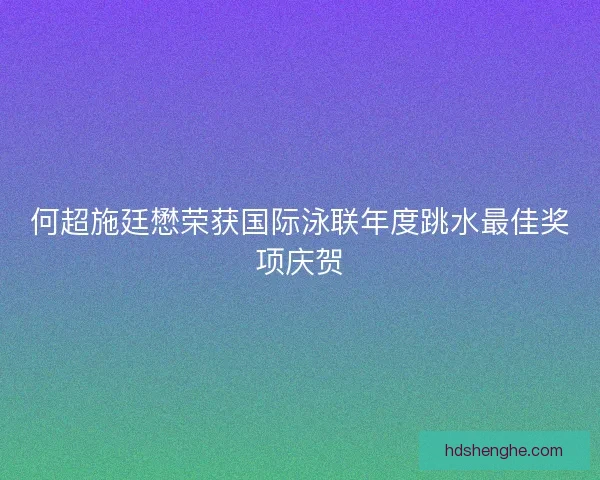 何超施廷懋荣获国际泳联年度跳水最佳奖项庆贺