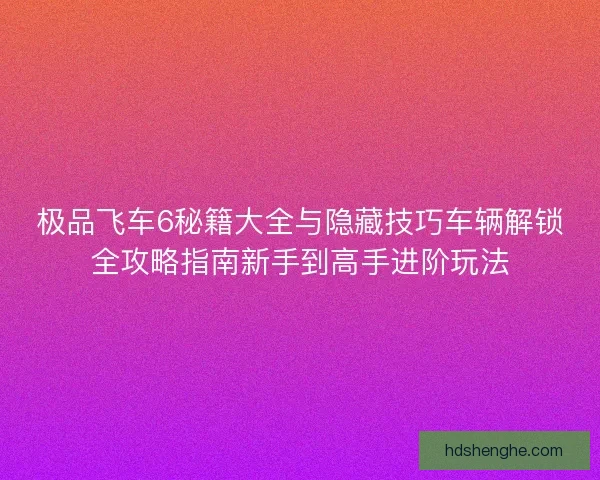 极品飞车6秘籍大全与隐藏技巧车辆解锁全攻略指南新手到高手进阶玩法