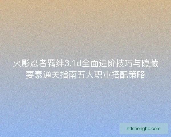 火影忍者羁绊3.1d全面进阶技巧与隐藏要素通关指南五大职业搭配策略 火影忍者羁绊3.1d全面进阶技巧与隐藏要素通关指南五大职业搭配策略