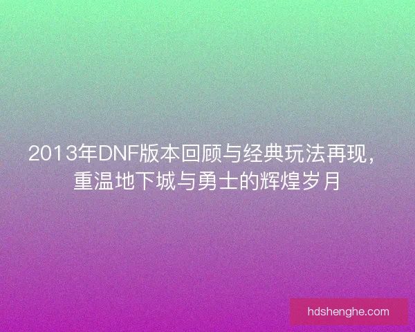 2013年DNF版本回顾与经典玩法再现，重温地下城与勇士的辉煌岁月