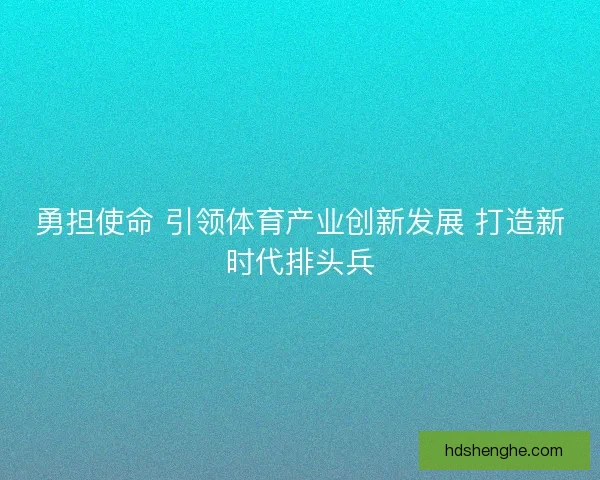 勇担使命 引领体育产业创新发展 打造新时代排头兵