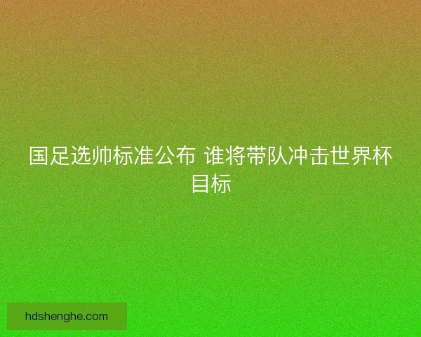 国足选帅标准公布 谁将带队冲击世界杯目标