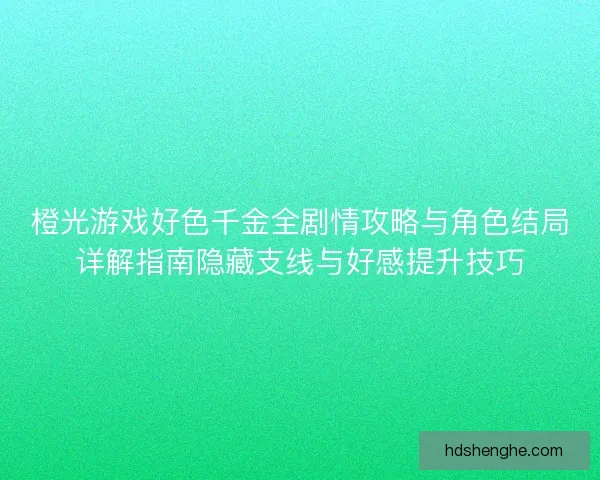 橙光游戏好色千金全剧情攻略与角色结局详解指南隐藏支线与好感提升技巧