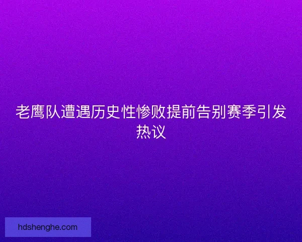 老鹰队遭遇历史性惨败提前告别赛季引发热议
