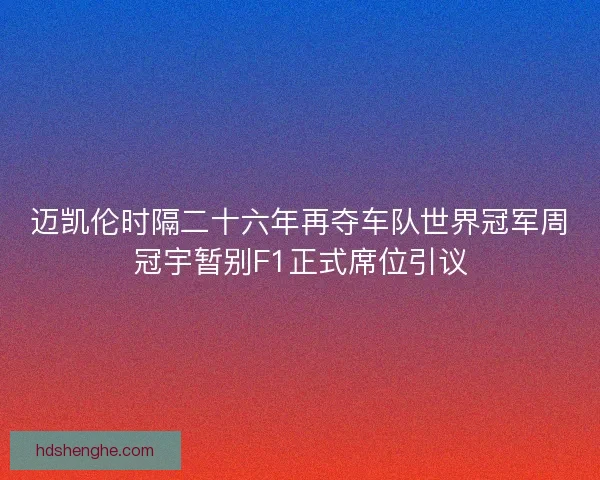 迈凯伦时隔二十六年再夺车队世界冠军周冠宇暂别F1正式席位引议