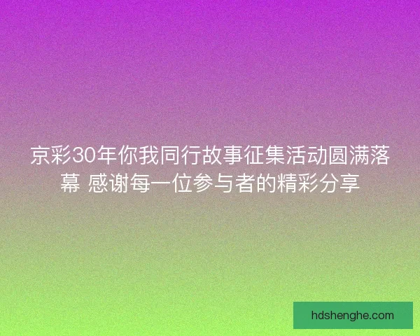 京彩30年你我同行故事征集活动圆满落幕 感谢每一位参与者的精彩分享