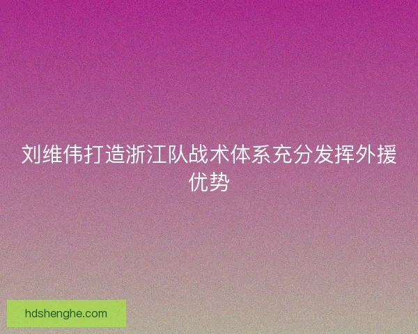 刘维伟打造浙江队战术体系充分发挥外援优势