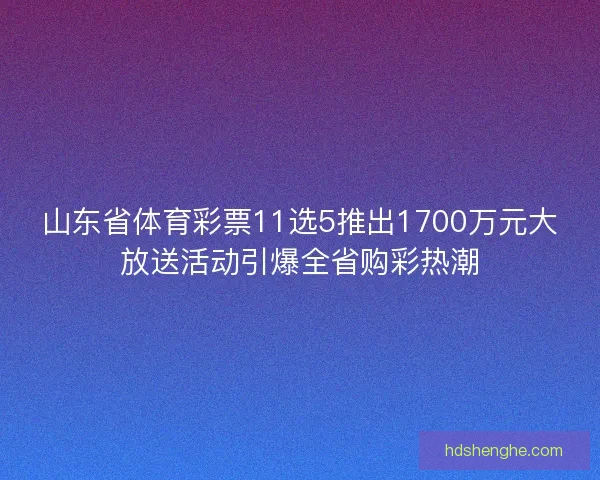 山东省体育彩票11选5推出1700万元大放送活动引爆全省购彩热潮