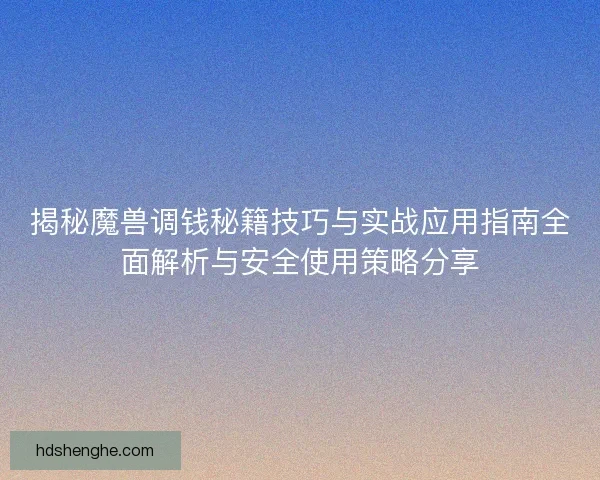 揭秘魔兽调钱秘籍技巧与实战应用指南全面解析与安全使用策略分享