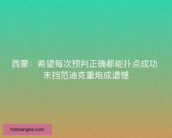 西蒙：希望每次预判正确都能扑点成功 未挡范迪克重炮成遗憾