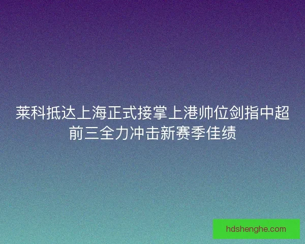 莱科抵达上海正式接掌上港帅位剑指中超前三全力冲击新赛季佳绩 莱科抵达上海正式接掌上港帅位剑指中超前三全力冲击新赛季佳绩