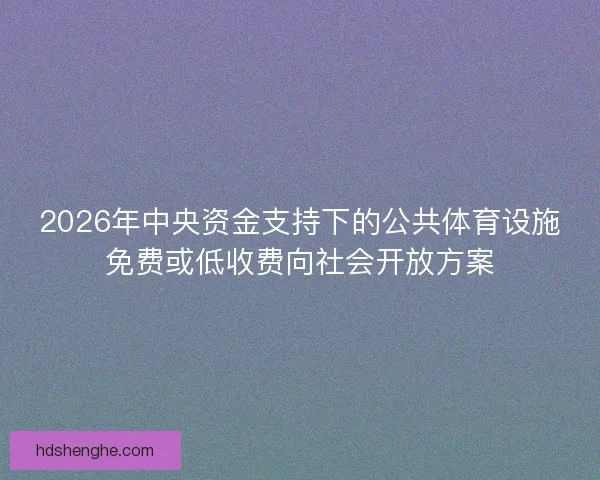 2026年中央资金支持下的公共体育设施免费或低收费向社会开放方案 2026年中央资金支持下的公共体育设施免费或低收费向社会开放方案