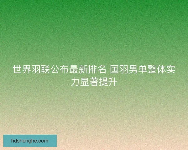 世界羽联公布最新排名 国羽男单整体实力显著提升 世界羽联公布最新排名 国羽男单整体实力显著提升