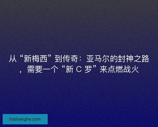 从 “新梅西” 到传奇：亚马尔的封神之路，需要一个 “新 C 罗” 来点燃战火