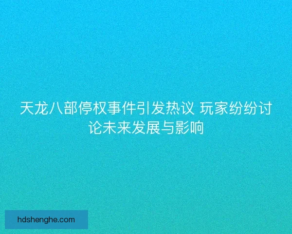 天龙八部停权事件引发热议 玩家纷纷讨论未来发展与影响
