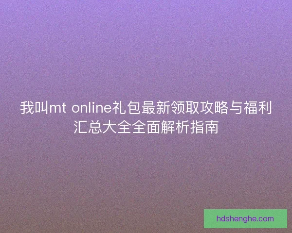 我叫mt online礼包最新领取攻略与福利汇总大全全面解析指南 我叫mt online礼包最新领取攻略与福利汇总大全全面解析指南