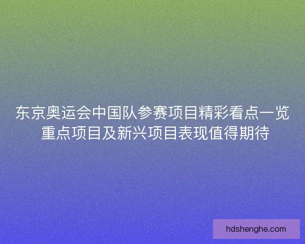东京奥运会中国队参赛项目精彩看点一览 重点项目及新兴项目表现值得期待