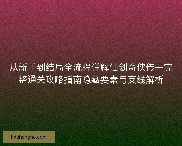 从新手到结局全流程详解仙剑奇侠传一完整通关攻略指南隐藏要素与支线解析 从新手到结局全流程详解仙剑奇侠传一完整通关攻略指南隐藏要素与支线解析