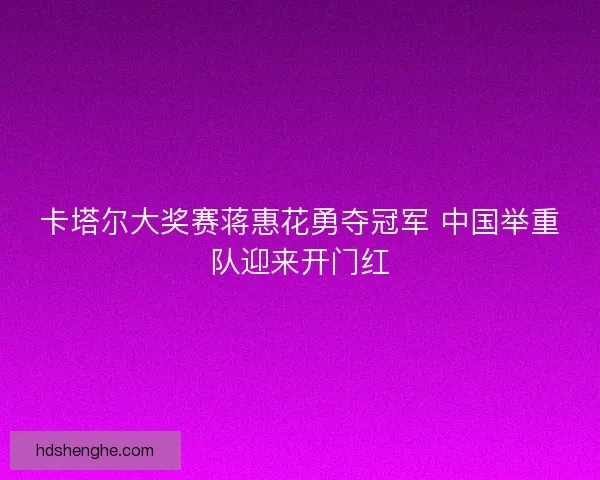卡塔尔大奖赛蒋惠花勇夺冠军 中国举重队迎来开门红