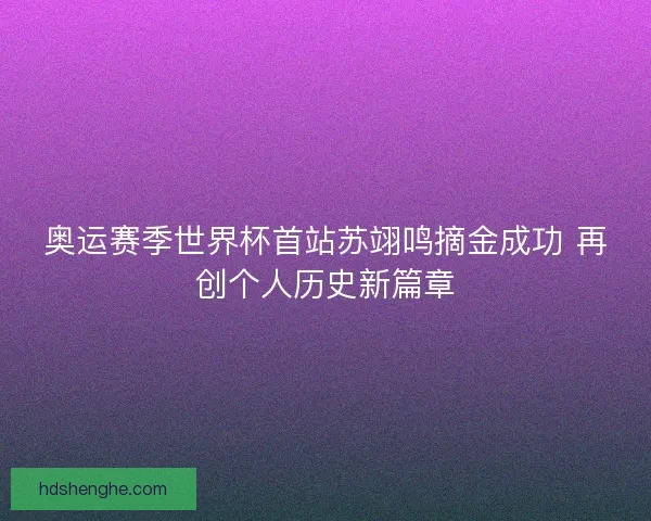 奥运赛季世界杯首站苏翊鸣摘金成功 再创个人历史新篇章