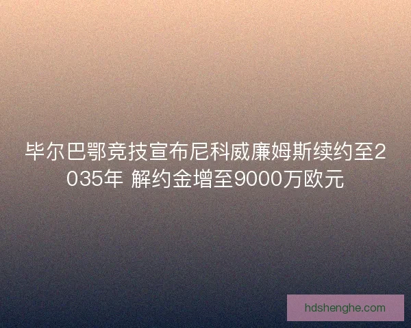 毕尔巴鄂竞技宣布尼科威廉姆斯续约至2035年 解约金增至9000万欧元