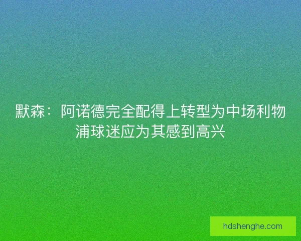 默森：阿诺德完全配得上转型为中场利物浦球迷应为其感到高兴