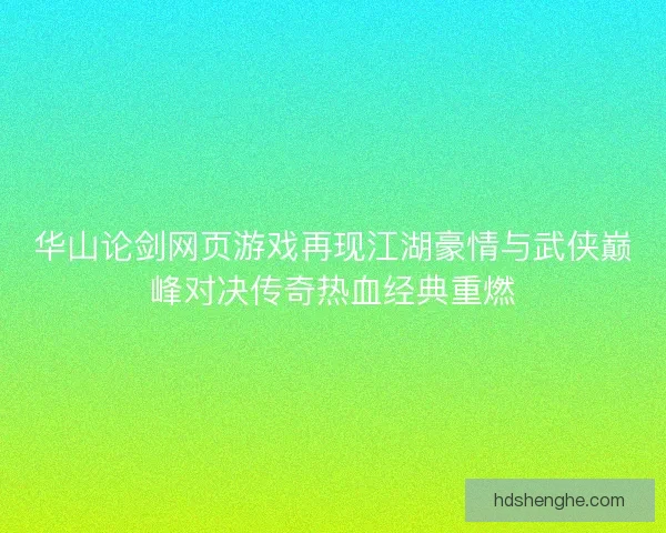 华山论剑网页游戏再现江湖豪情与武侠巅峰对决传奇热血经典重燃