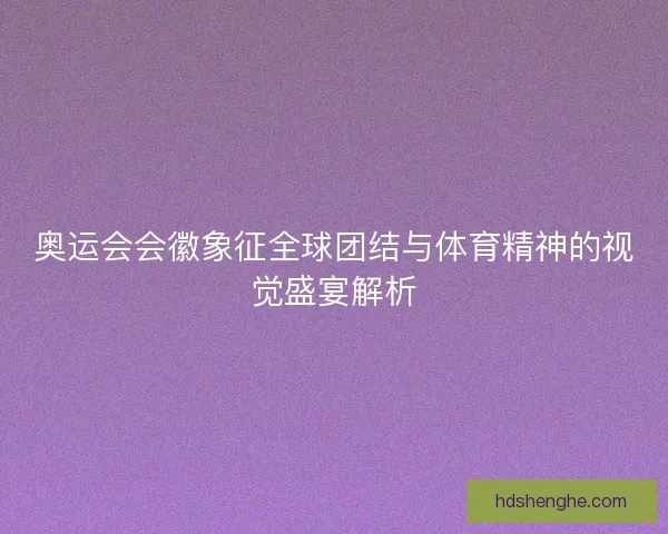 奥运会会徽象征全球团结与体育精神的视觉盛宴解析 奥运会会徽象征全球团结与体育精神的视觉盛宴解析