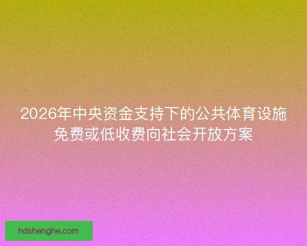 2026年中央资金支持下的公共体育设施免费或低收费向社会开放方案