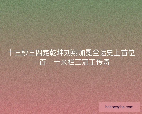 十三秒三四定乾坤刘翔加冕全运史上首位一百一十米栏三冠王传奇