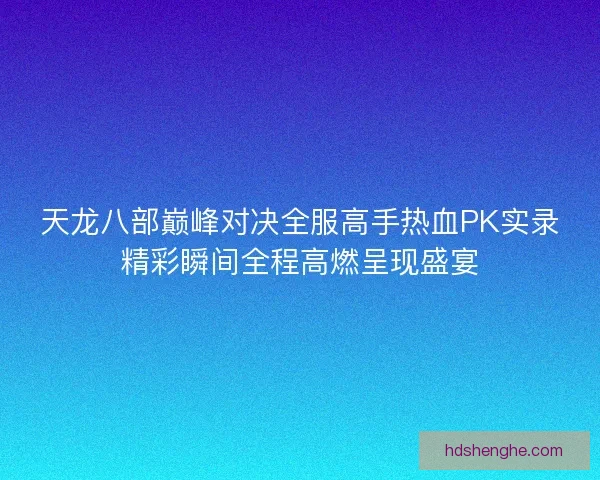 天龙八部巅峰对决全服高手热血PK实录精彩瞬间全程高燃呈现盛宴